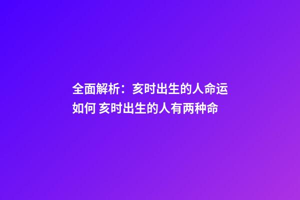 全面解析：亥时出生的人命运如何 亥时出生的人有两种命